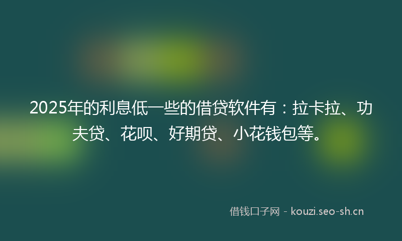 2025年的利息低一些的借贷软件有：拉卡拉、功夫贷、花呗、好期贷、小花钱包等。