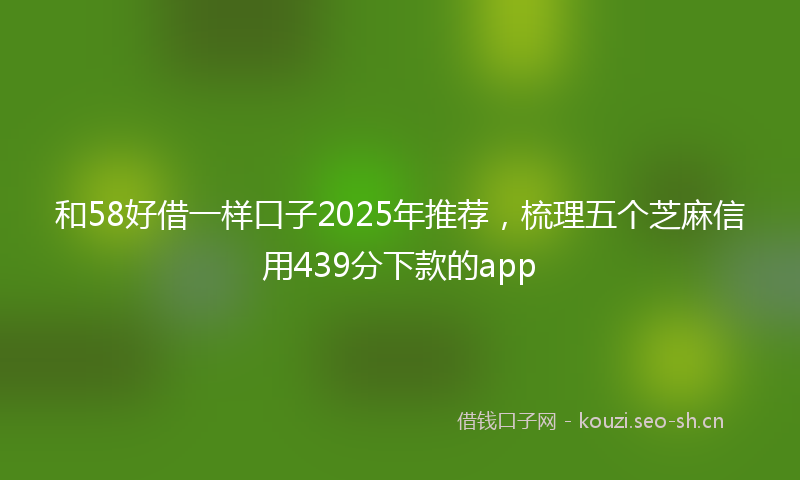 和58好借一样口子2025年推荐，梳理五个芝麻信用439分下款的app