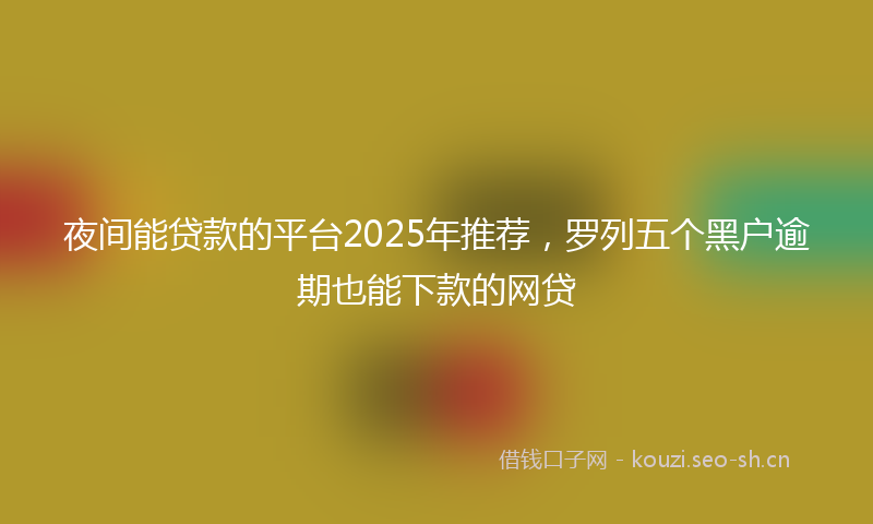 夜间能贷款的平台2025年推荐，罗列五个黑户逾期也能下款的网贷