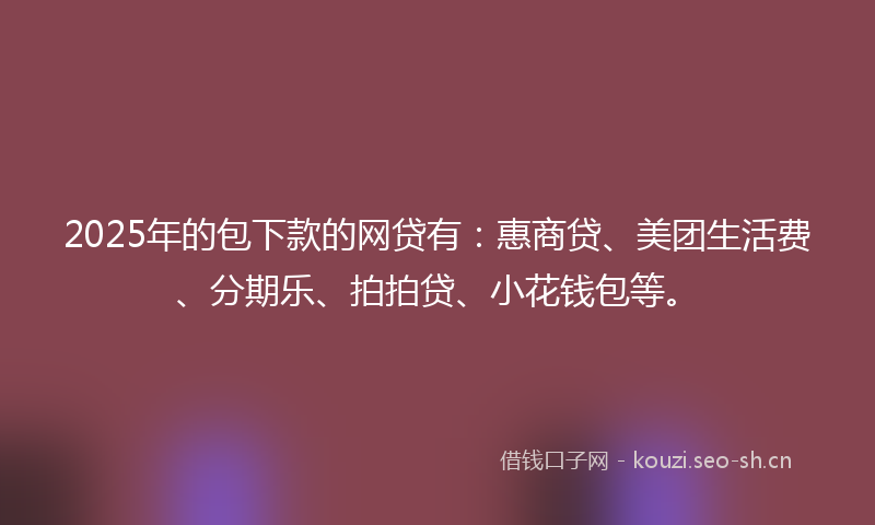 2025年的包下款的网贷有：惠商贷、美团生活费、分期乐、拍拍贷、小花钱包等。