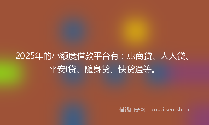 2025年的小额度借款平台有：惠商贷、人人贷、平安i贷、随身贷、快贷通等。