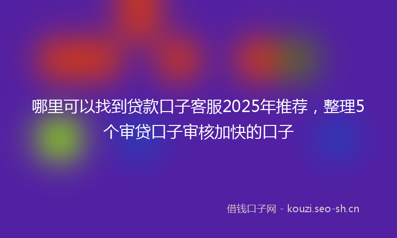 哪里可以找到贷款口子客服2025年推荐，整理5个审贷口子审核加快的口子