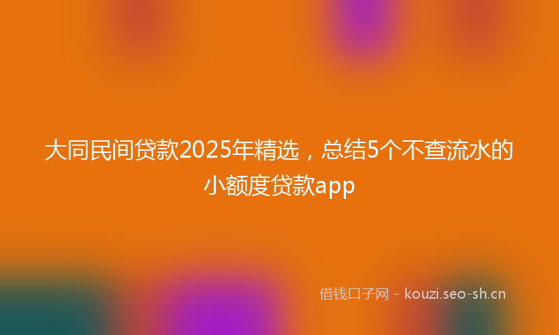 大同民间贷款2025年精选，总结5个不查流水的小额度贷款app