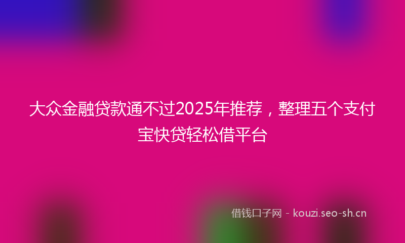 大众金融贷款通不过2025年推荐，整理五个支付宝快贷轻松借平台