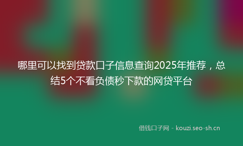 哪里可以找到贷款口子信息查询2025年推荐，总结5个不看负债秒下款的网贷平台