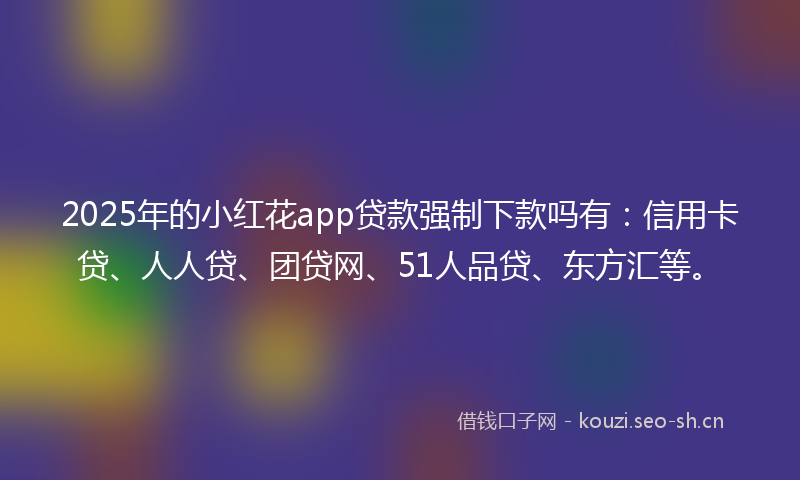 2025年的小红花app贷款强制下款吗有：信用卡贷、人人贷、团贷网、51人品贷、东方汇等。