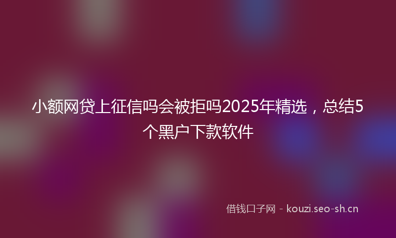 小额网贷上征信吗会被拒吗2025年精选，总结5个黑户下款软件