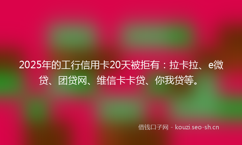2025年的工行信用卡20天被拒有：拉卡拉、e微贷、团贷网、维信卡卡贷、你我贷等。