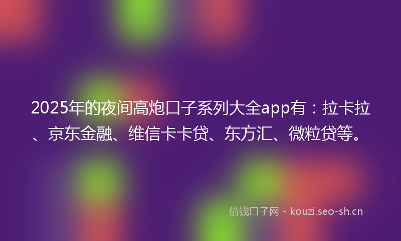 2025年的夜间高炮口子系列大全app有:拉卡拉、京东金融、维信卡卡贷、东方汇、微粒贷等。