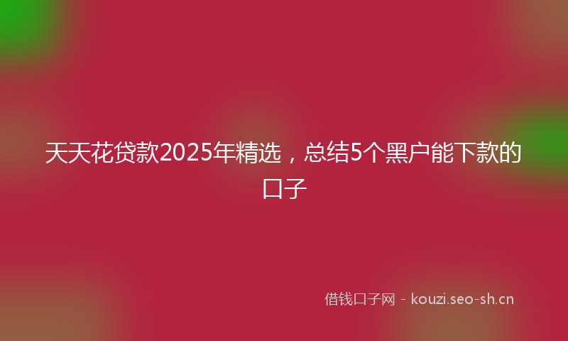 天天花贷款2025年精选，总结5个黑户能下款的口子