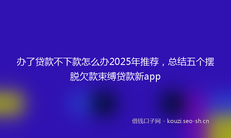 办了贷款不下款怎么办2025年推荐，总结五个摆脱欠款束缚贷款新app