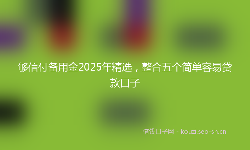 够信付备用金2025年精选，整合五个简单容易贷款口子