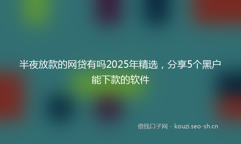 半夜放款的网贷有吗2025年精选,分享5个黑户能下款的软件