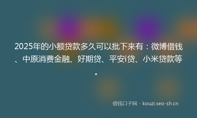 2025年的小额贷款多久可以批下来有：微博借钱、中原消费金融、好期贷、平安i贷、小米贷款等。