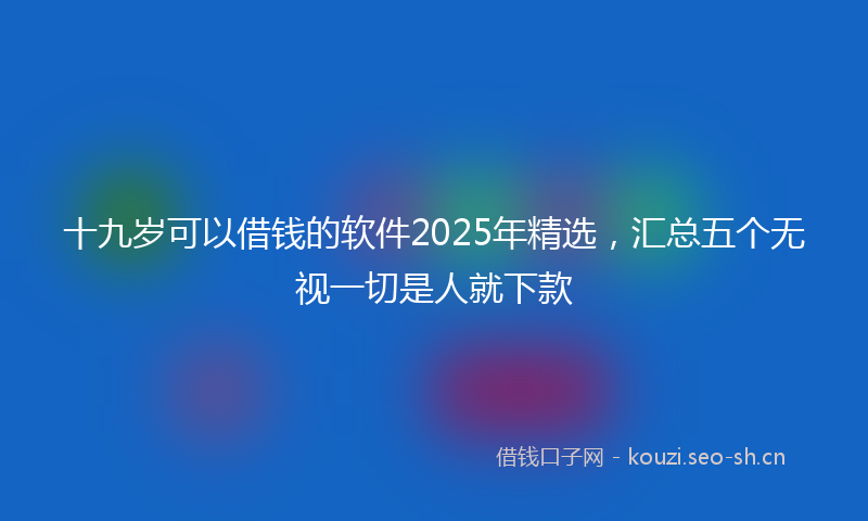 十九岁可以借钱的软件2025年精选，汇总五个无视一切是人就下款