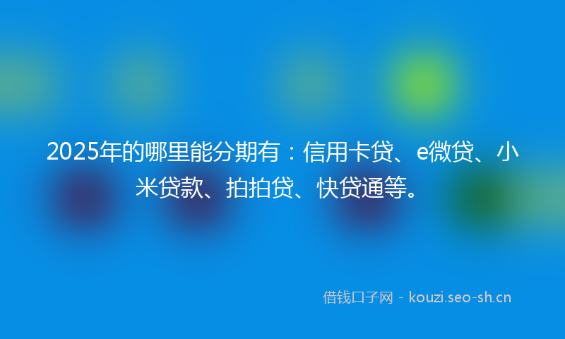 2025年的哪里能分期有：信用卡贷、e微贷、小米贷款、拍拍贷、快贷通等。