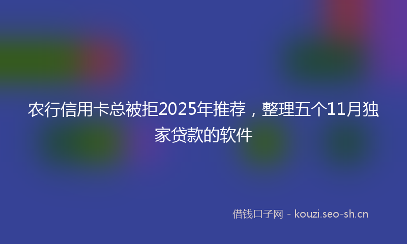 农行信用卡总被拒2025年推荐，整理五个11月独家贷款的软件