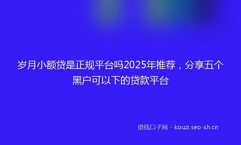 岁月小额贷是正规平台吗2025年推荐，分享五个黑户可以下的贷款平台