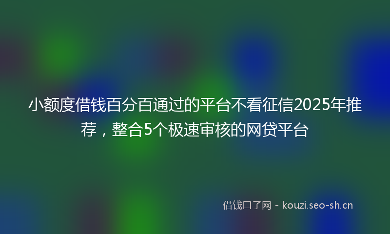 小额度借钱百分百通过的平台不看征信2025年推荐，整合5个极速审核的网贷平台
