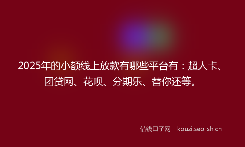 2025年的小额线上放款有哪些平台有：超人卡、团贷网、花呗、分期乐、替你还等。