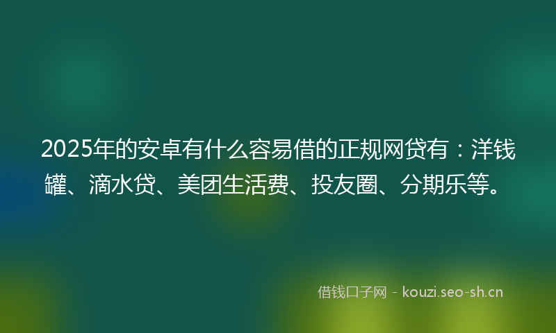 2025年的安卓有什么容易借的正规网贷有：洋钱罐、滴水贷、美团生活费、投友圈、分期乐等。