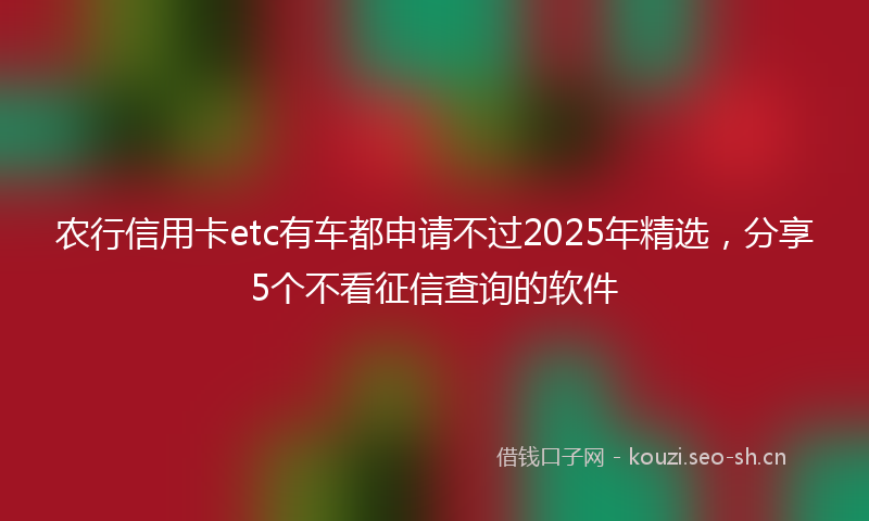 农行信用卡etc有车都申请不过2025年精选，分享5个不看征信查询的软件