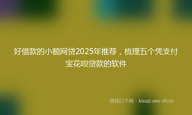 好借款的小额网贷2025年推荐，梳理五个凭支付宝花呗贷款的软件