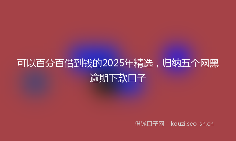 可以百分百借到钱的2025年精选，归纳五个网黑逾期下款口子