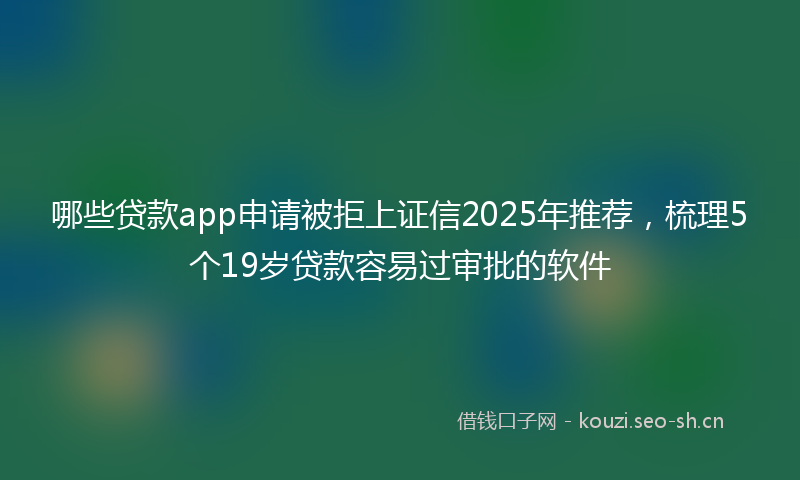 哪些贷款app申请被拒上证信2025年推荐，梳理5个19岁贷款容易过审批的软件