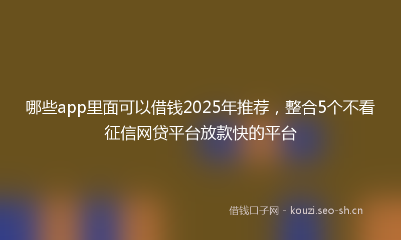 哪些app里面可以借钱2025年推荐，整合5个不看征信网贷平台放款快的平台