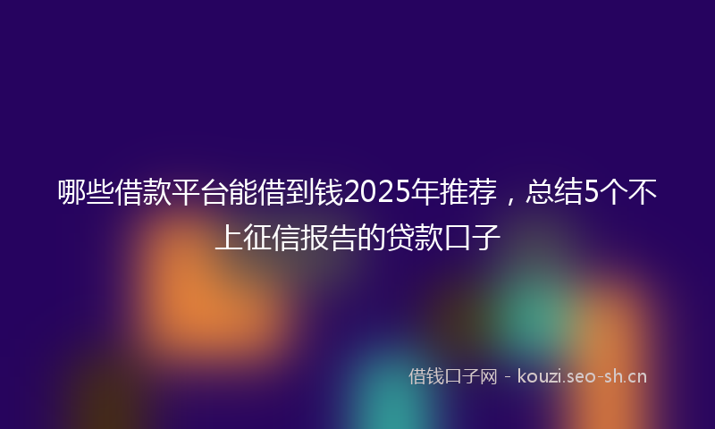 哪些借款平台能借到钱2025年推荐，总结5个不上征信报告的贷款口子