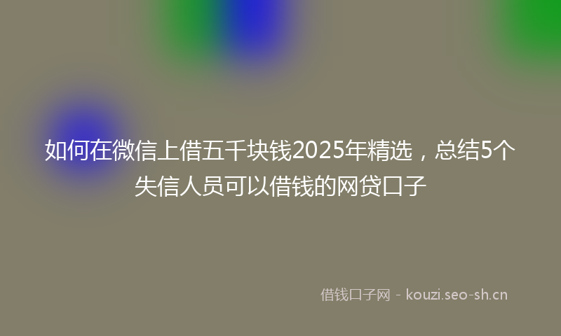 如何在微信上借五千块钱2025年精选，总结5个失信人员可以借钱的网贷口子