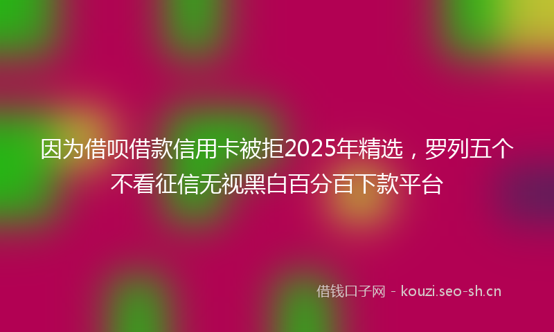 因为借呗借款信用卡被拒2025年精选，罗列五个不看征信无视黑白百分百下款平台