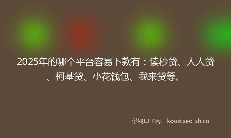 2025年的哪个平台容易下款有：读秒贷、人人贷、柯基贷、小花钱包、我来贷等。