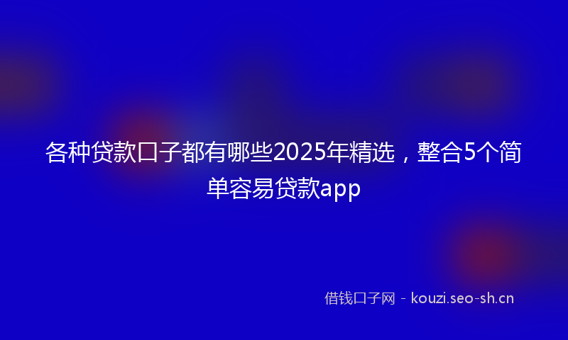 各种贷款口子都有哪些2025年精选，整合5个简单容易贷款app