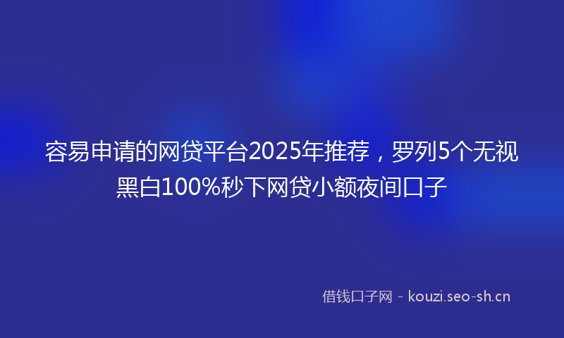 容易申请的网贷平台2025年推荐，罗列5个无视黑白100%秒下网贷小额夜间口子