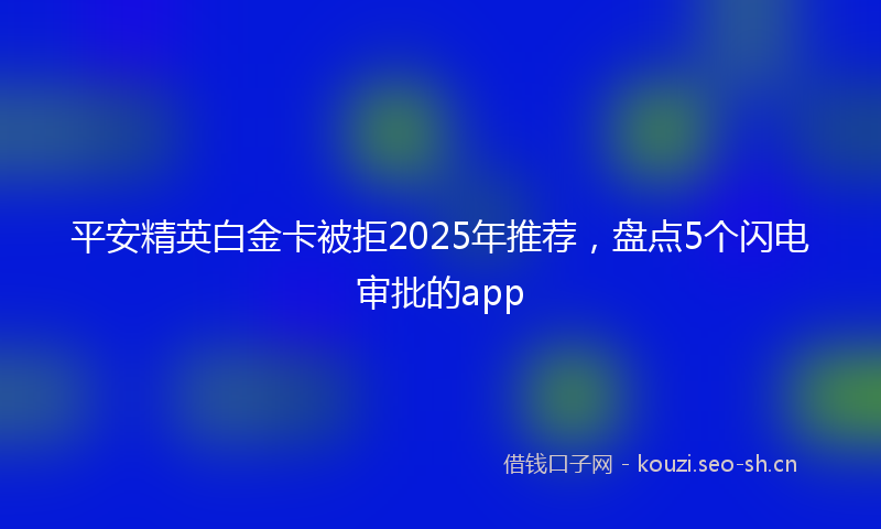 平安精英白金卡被拒2025年推荐，盘点5个闪电审批的app