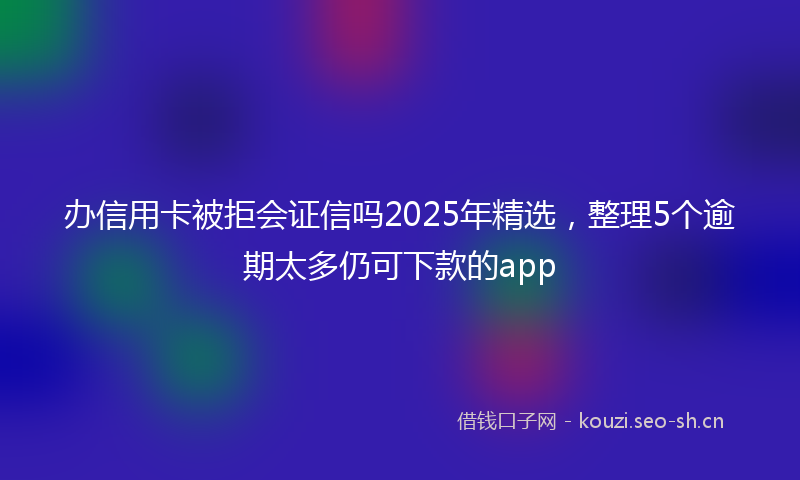 办信用卡被拒会证信吗2025年精选，整理5个逾期太多仍可下款的app