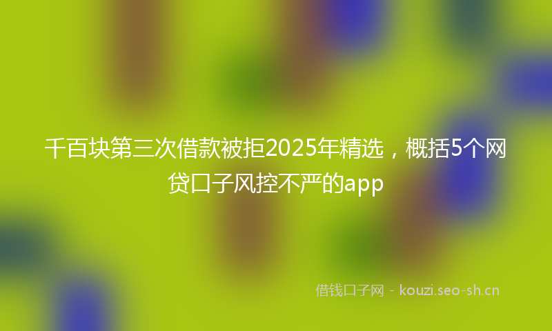 千百块第三次借款被拒2025年精选，概括5个网贷口子风控不严的app