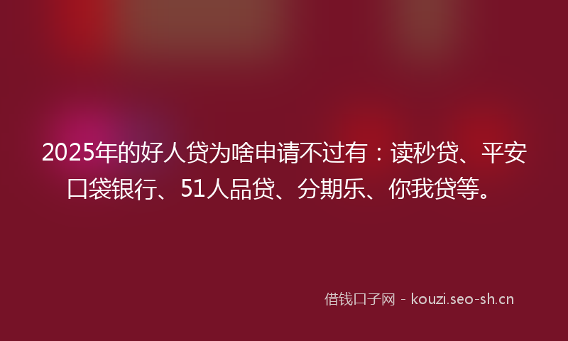 2025年的好人贷为啥申请不过有：读秒贷、平安口袋银行、51人品贷、分期乐、你我贷等。
