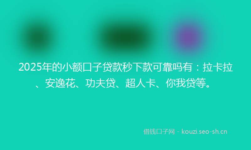 2025年的小额口子贷款秒下款可靠吗有：拉卡拉、安逸花、功夫贷、超人卡、你我贷等。