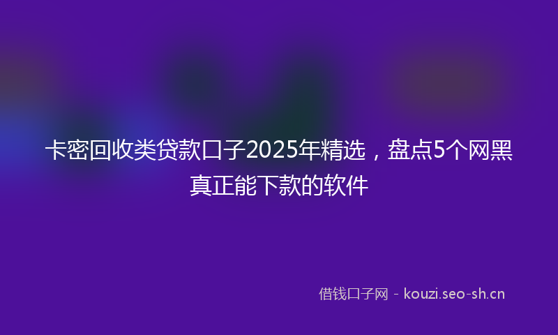 卡密回收类贷款口子2025年精选，盘点5个网黑真正能下款的软件