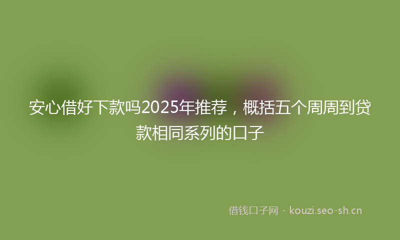 安心借好下款吗2025年推荐，概括五个周周到贷款相同系列的口子