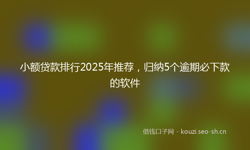 小额贷款排行2025年推荐，归纳5个逾期必下款的软件