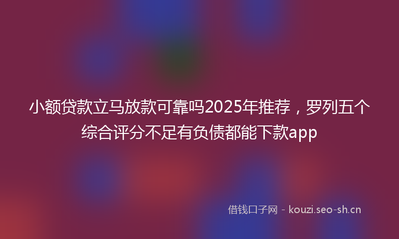 小额贷款立马放款可靠吗2025年推荐，罗列五个综合评分不足有负债都能下款app