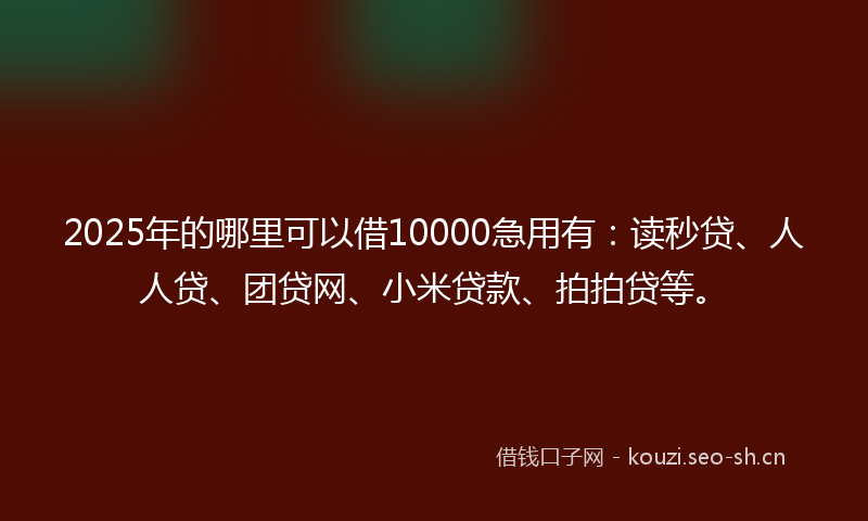 2025年的哪里可以借10000急用有：读秒贷、人人贷、团贷网、小米贷款、拍拍贷等。
