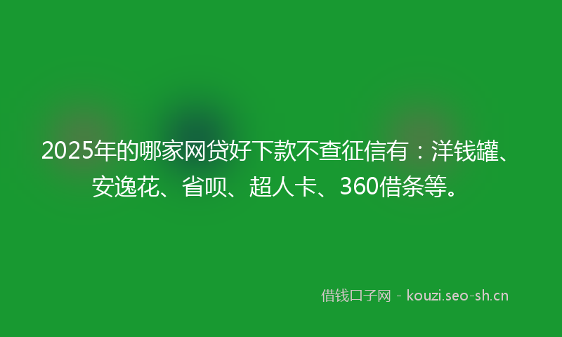 2025年的哪家网贷好下款不查征信有：洋钱罐、安逸花、省呗、超人卡、360借条等。