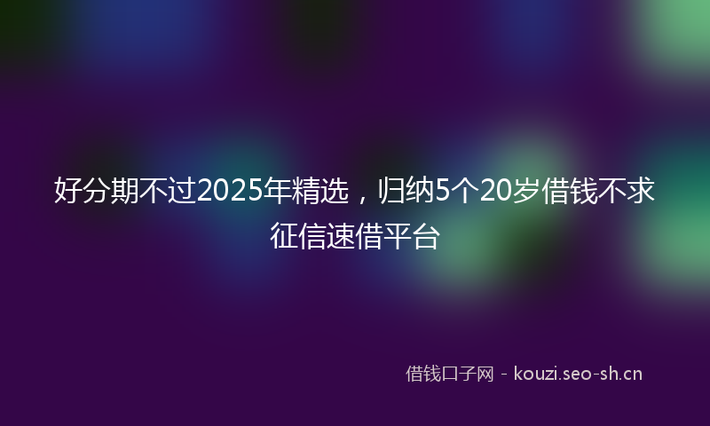 好分期不过2025年精选，归纳5个20岁借钱不求征信速借平台