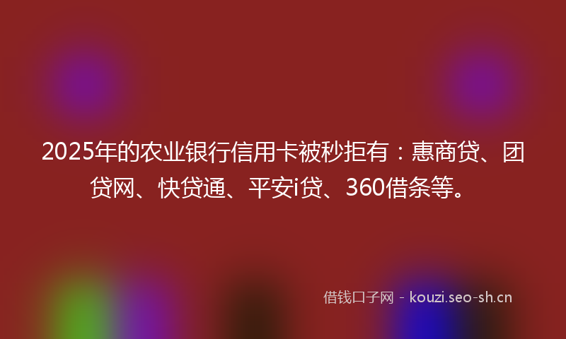 2025年的农业银行信用卡被秒拒有：惠商贷、团贷网、快贷通、平安i贷、360借条等。