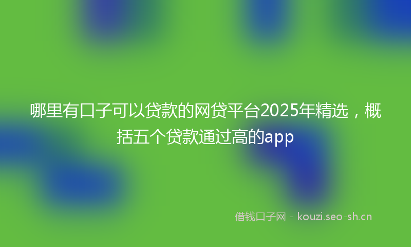 哪里有口子可以贷款的网贷平台2025年精选，概括五个贷款通过高的app